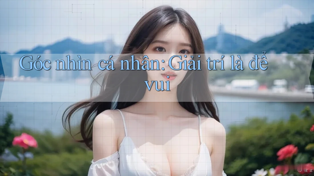 Góc nhìn cá nhân: Giải trí là để vui Góc nhìn cá nhân: Giải trí là để vui