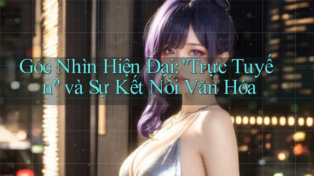 Góc Nhìn Hiện Đại: “Trực Tuyến” và Sự Kết Nối Văn Hóa Góc Nhìn Hiện Đại: “Trực Tuyến” và Sự Kết Nối Văn Hóa
