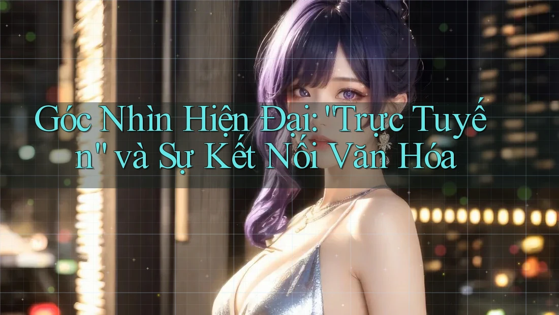 Góc Nhìn Hiện Đại: “Trực Tuyến” và Sự Kết Nối Văn Hóa Góc Nhìn Hiện Đại: “Trực Tuyến” và Sự Kết Nối Văn Hóa