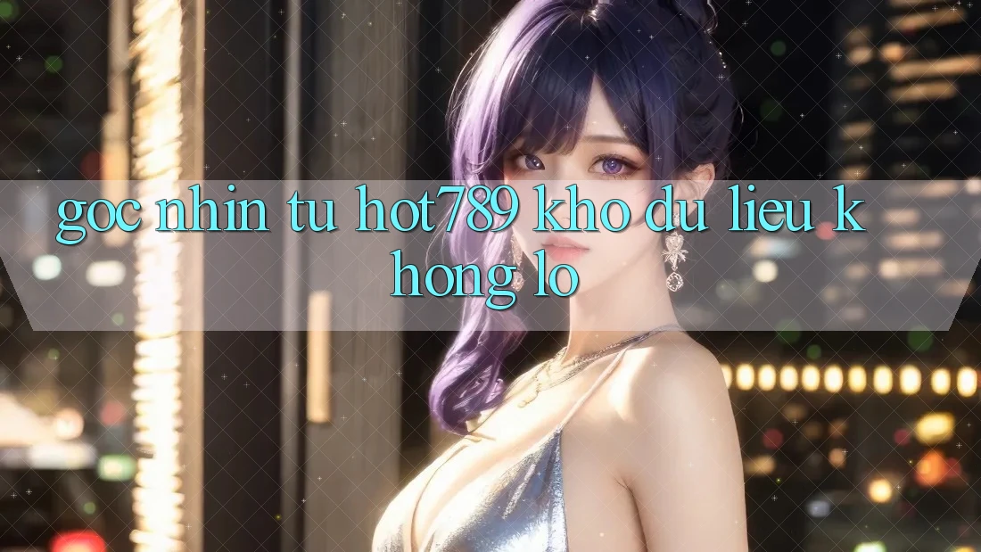 Góc Nhìn Từ Hot789: Kho Dữ Liệu Khổng Lồ Góc Nhìn Từ Hot789: Kho Dữ Liệu Khổng Lồ