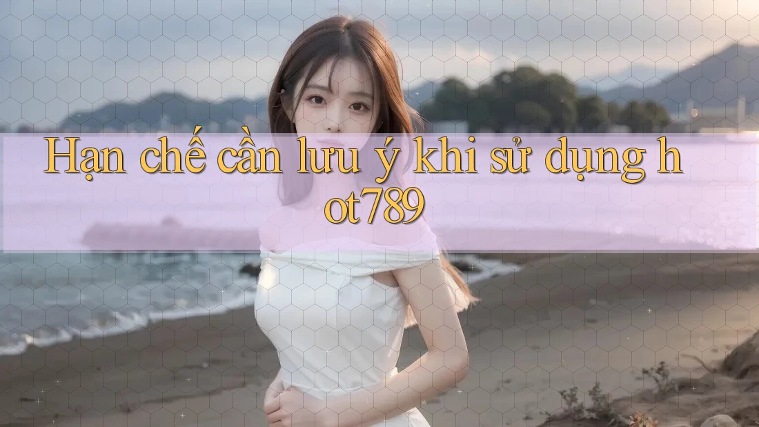 Hạn chế cần lưu ý khi sử dụng hot789