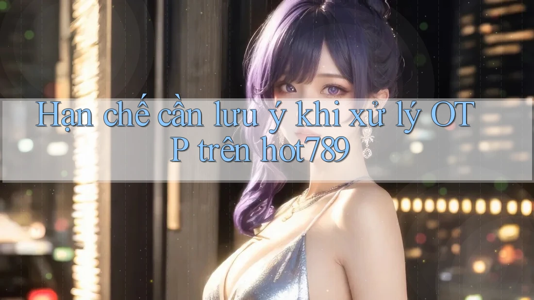 Hạn chế cần lưu ý khi xử lý OTP trên hot789