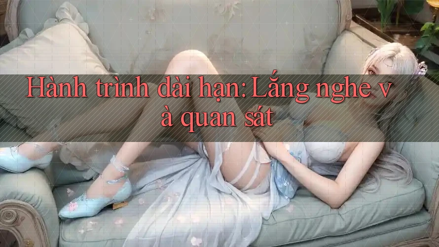Hành trình dài hạn: Lắng nghe và quan sát Hành trình dài hạn: Lắng nghe và quan sát