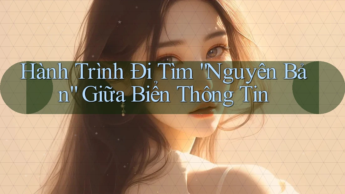 Hành Trình Đi Tìm “Nguyên Bản” Giữa Biển Thông Tin