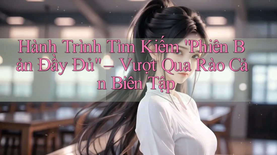 Hành Trình Tìm Kiếm “Phiên Bản Đầy Đủ” – Vượt Qua Rào Cản Biên Tập