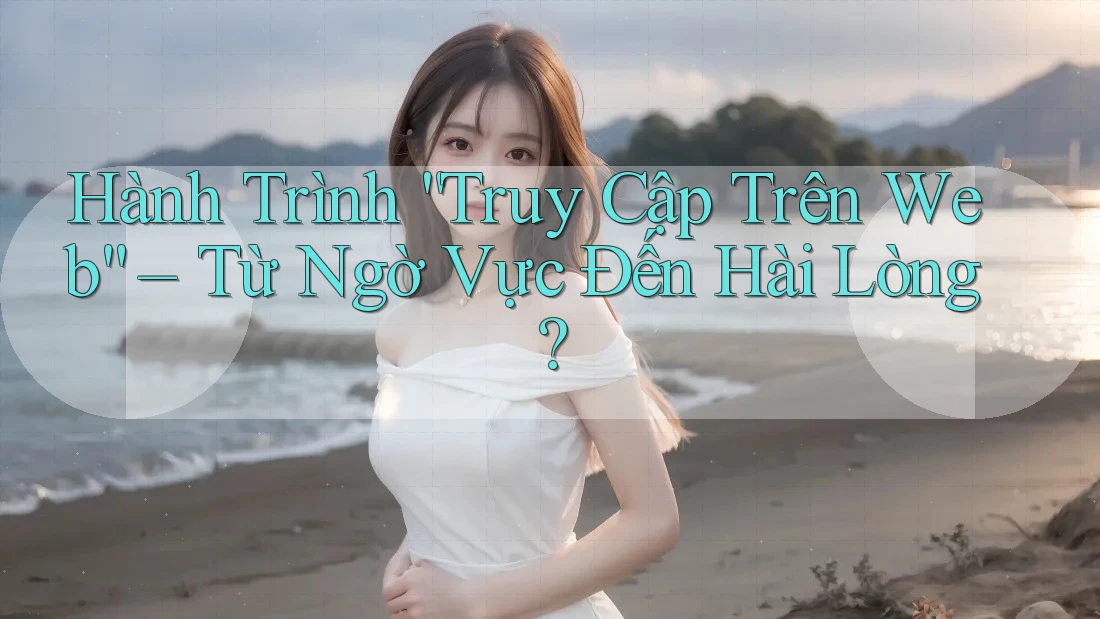 Hành Trình “Truy Cập Trên Web” – Từ Ngờ Vực Đến Hài Lòng? Hành Trình “Truy Cập Trên Web” – Từ Ngờ Vực Đến Hài Lòng?