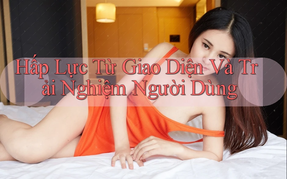 Hấp Lực Từ Giao Diện Và Trải Nghiệm Người Dùng Hấp Lực Từ Giao Diện Và Trải Nghiệm Người Dùng