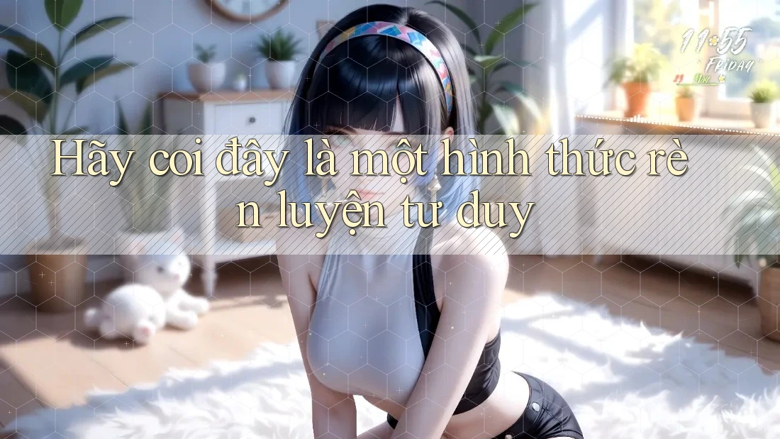 Hãy coi đây là một hình thức rèn luyện tư duy