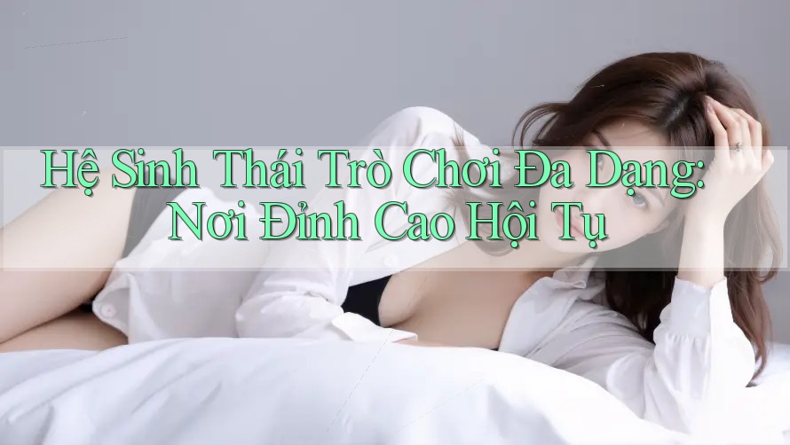 Hệ Sinh Thái Trò Chơi Đa Dạng: Nơi Đỉnh Cao Hội Tụ