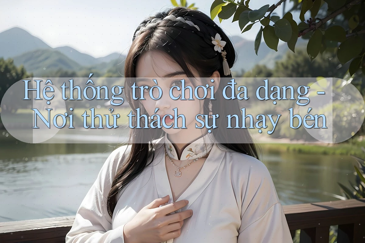 Hệ thống trò chơi đa dạng - Nơi thử thách sự nhạy bén Hệ thống trò chơi đa dạng - Nơi thử thách sự nhạy bén