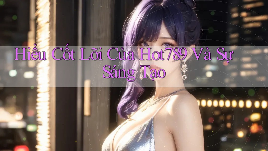 Hiểu Cốt Lõi Của Hot789 Và Sự Sáng Tạo
