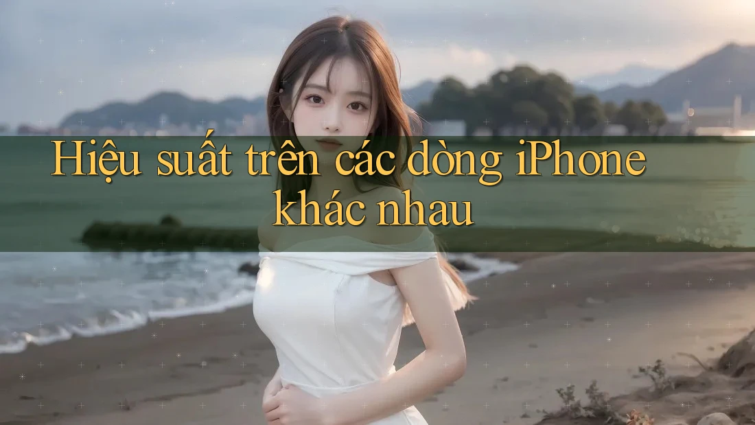 Hiệu suất trên các dòng iPhone khác nhau Hiệu suất trên các dòng iPhone khác nhau