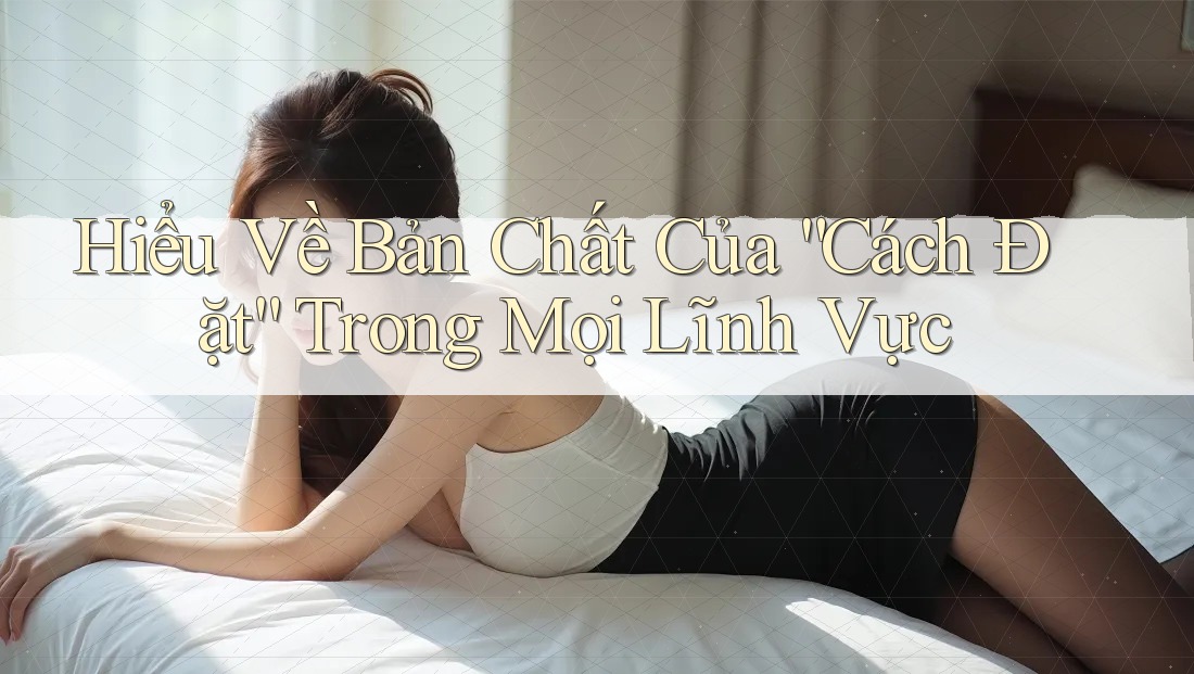 Hiểu Về Bản Chất Của “Cách Đặt” Trong Mọi Lĩnh Vực