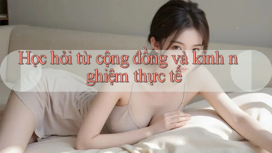 Học hỏi từ cộng đồng và kinh nghiệm thực tế Học hỏi từ cộng đồng và kinh nghiệm thực tế
