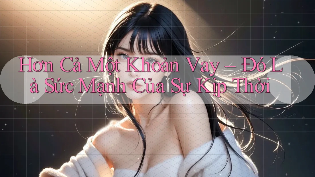 Hơn Cả Một Khoản Vay – Đó Là Sức Mạnh Của Sự Kịp Thời Hơn Cả Một Khoản Vay – Đó Là Sức Mạnh Của Sự Kịp Thời