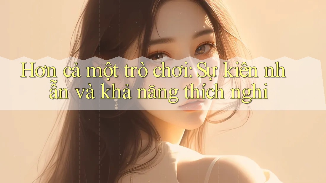 Hơn cả một trò chơi: Sự kiên nhẫn và khả năng thích nghi