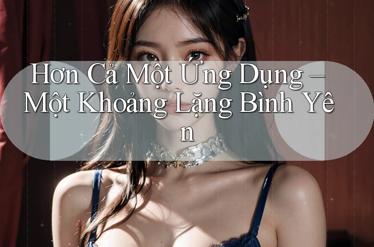 Hơn Cả Một Ứng Dụng – Một Khoảng Lặng Bình Yên Hơn Cả Một Ứng Dụng – Một Khoảng Lặng Bình Yên