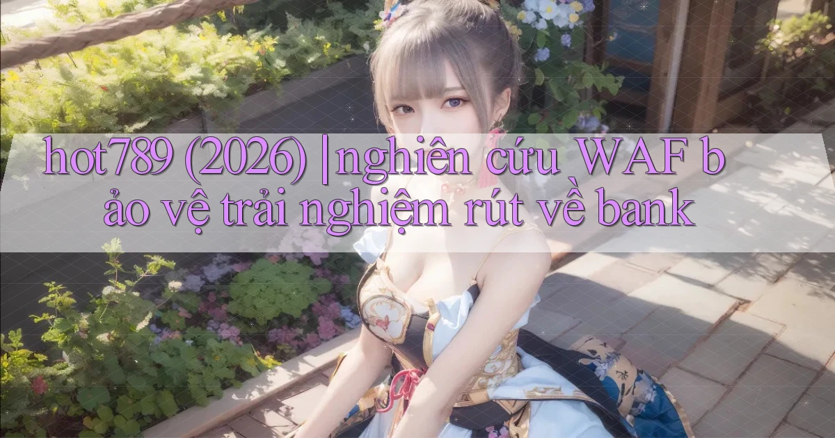 hot789 (2026) nghiên cứu WAF bảo vệ trải nghiệm rút về bank