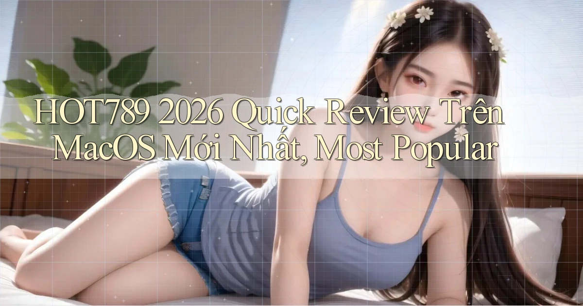 Hot789 2026 quick review trên macOS mới nhất, most popular