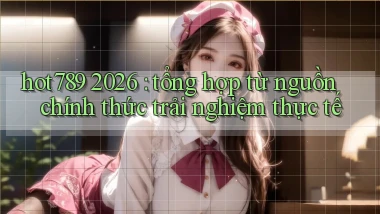 hot789 2026 tổng hợp từ nguồn chính thức trải nghiệm thực tế
