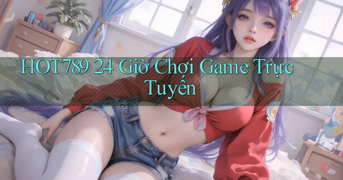 hot789 24 giờ chơi game trực tuyến