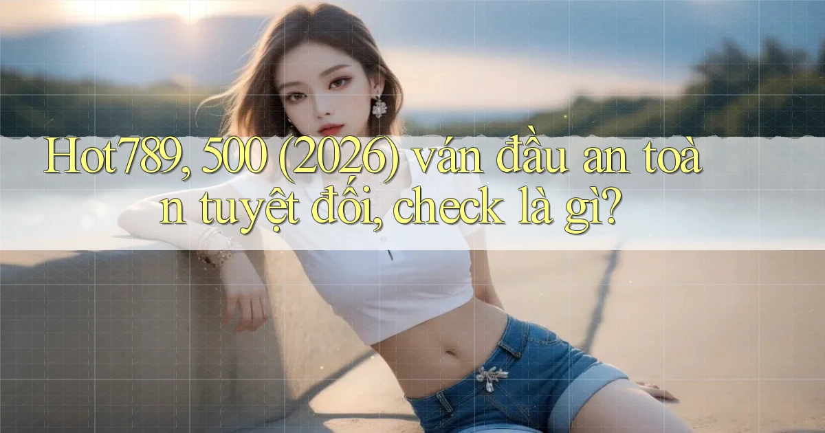 Hot789, 500 (2026) ván đầu an toàn tuyệt đối, check là gì
