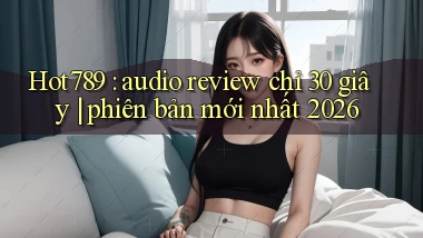 Hot789 audio review chỉ 30 giây phiên bản mới nhất 2026