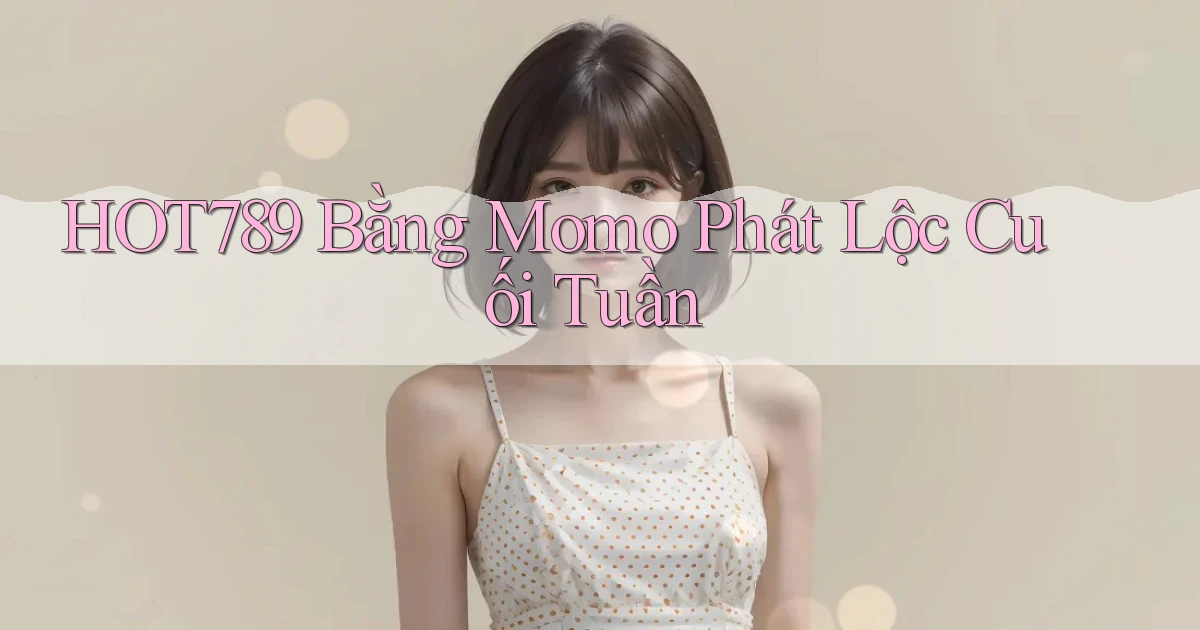 hot789 bằng momo phát lộc cuối tuần