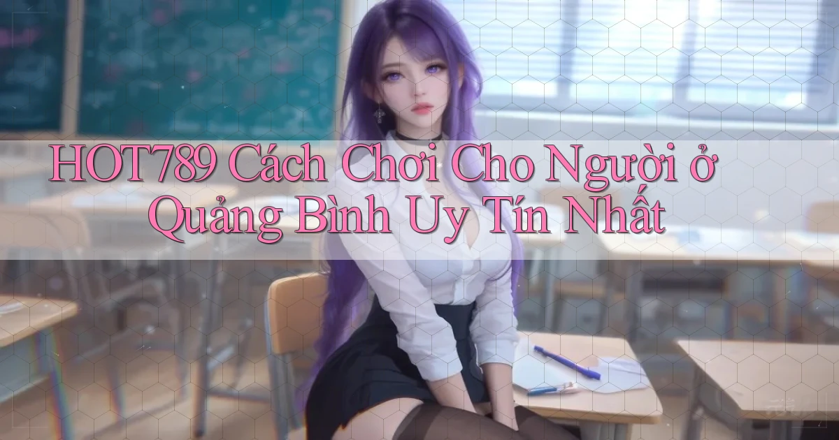hot789 cách chơi cho người ở Quảng Bình uy tín nhất