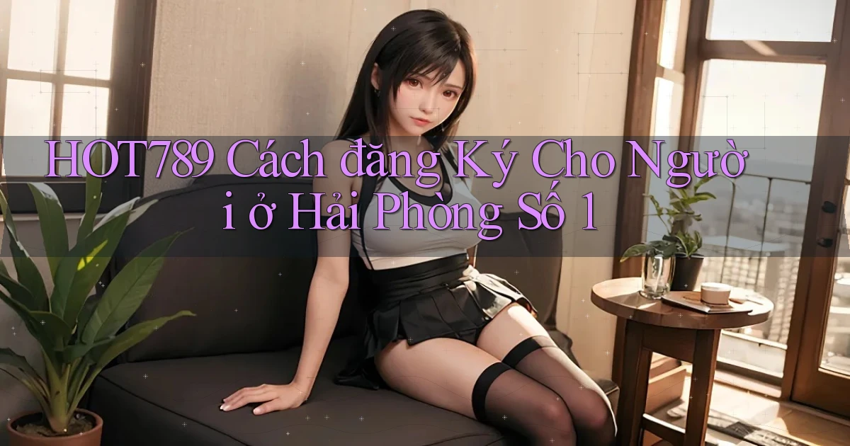 hot789 cách đăng ký cho người ở Hải Phòng số 1