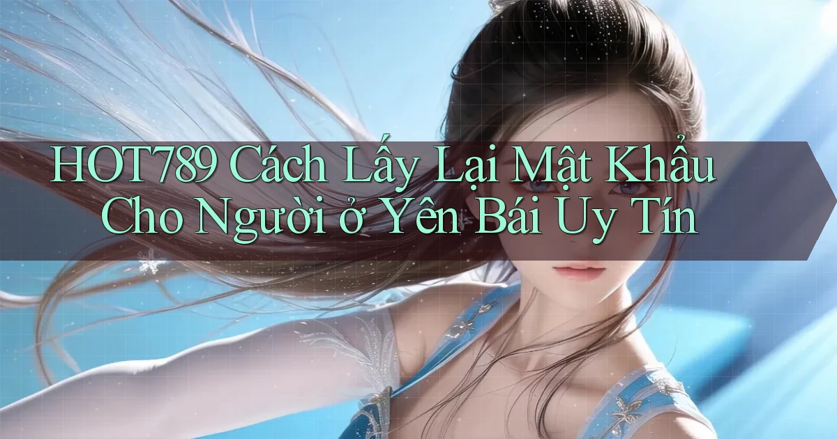 hot789 cách lấy lại mật khẩu cho người ở Yên Bái uy tín