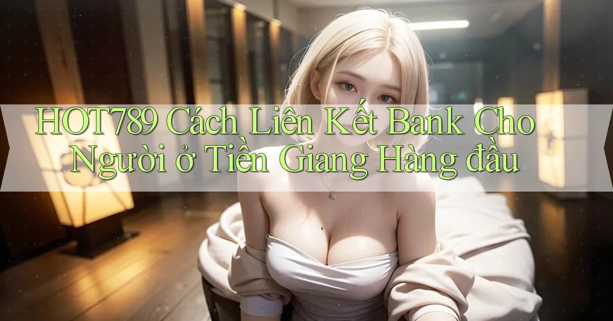 hot789 cách liên kết bank cho người ở Tiền Giang hàng đầu