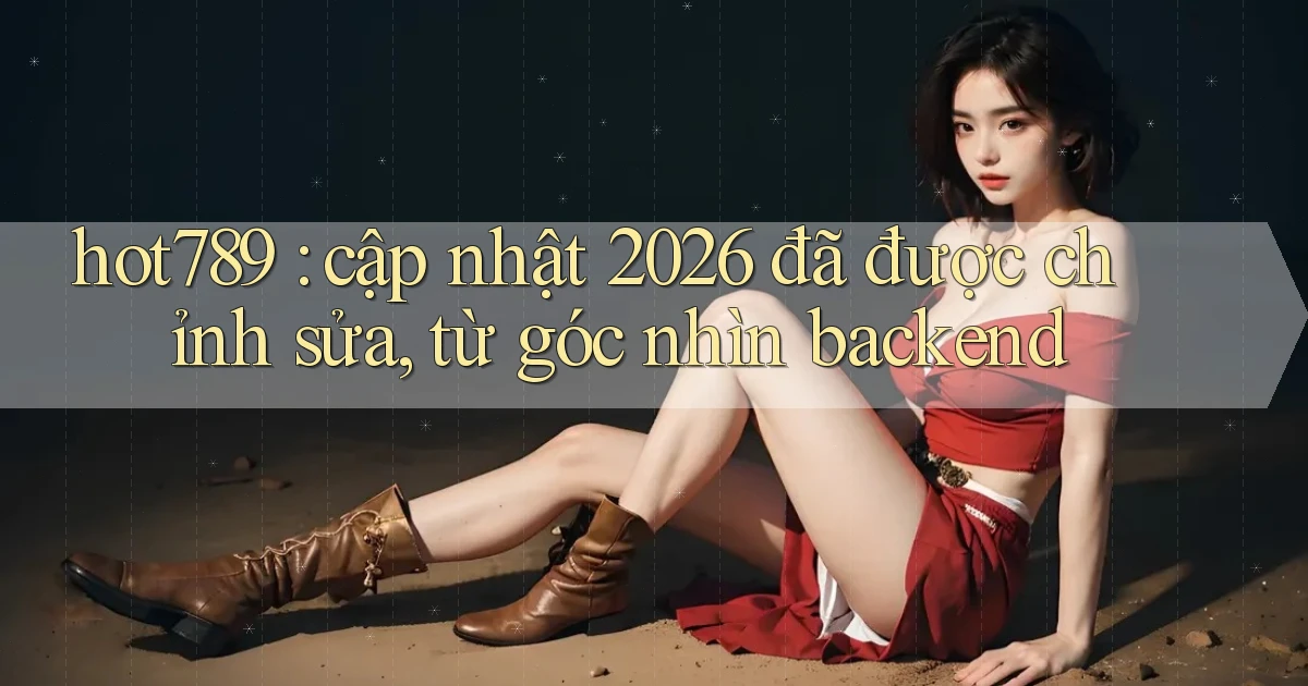hot789 cập nhật 2026 đã được chỉnh sửa, từ góc nhìn backend