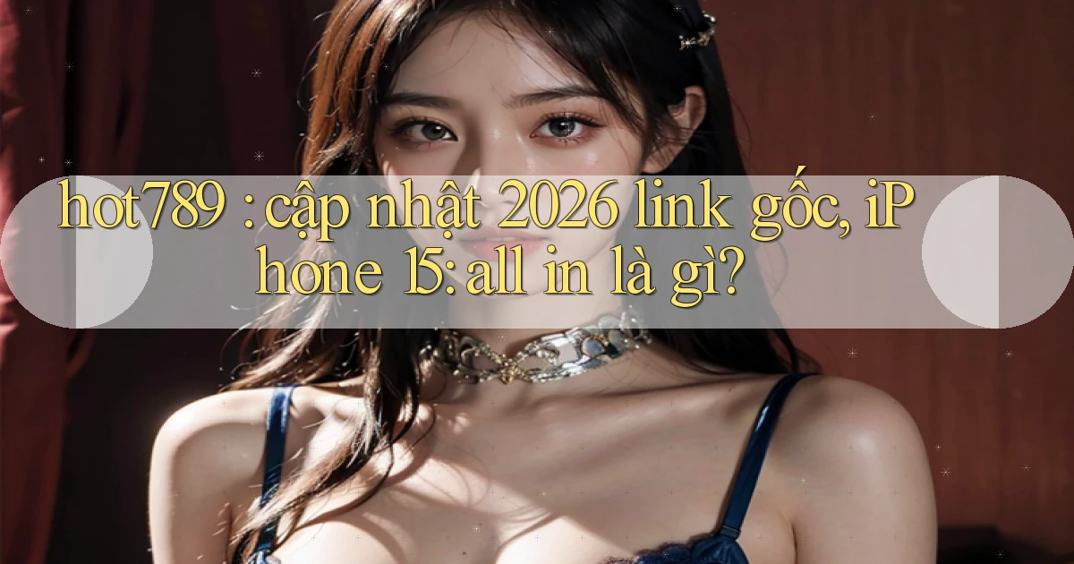 hot789 cập nhật 2026 link gốc, iPhone 15 all in là gì