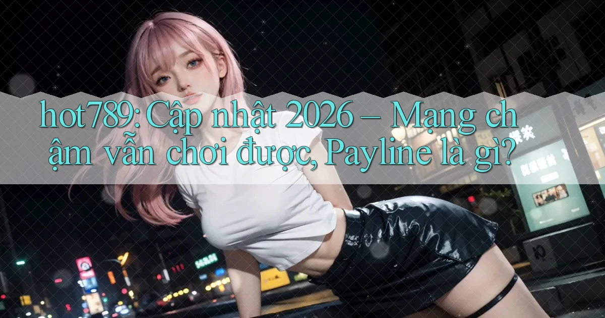 hot789 cập nhật 2026 mạng chậm vẫn chơi được payline là gì