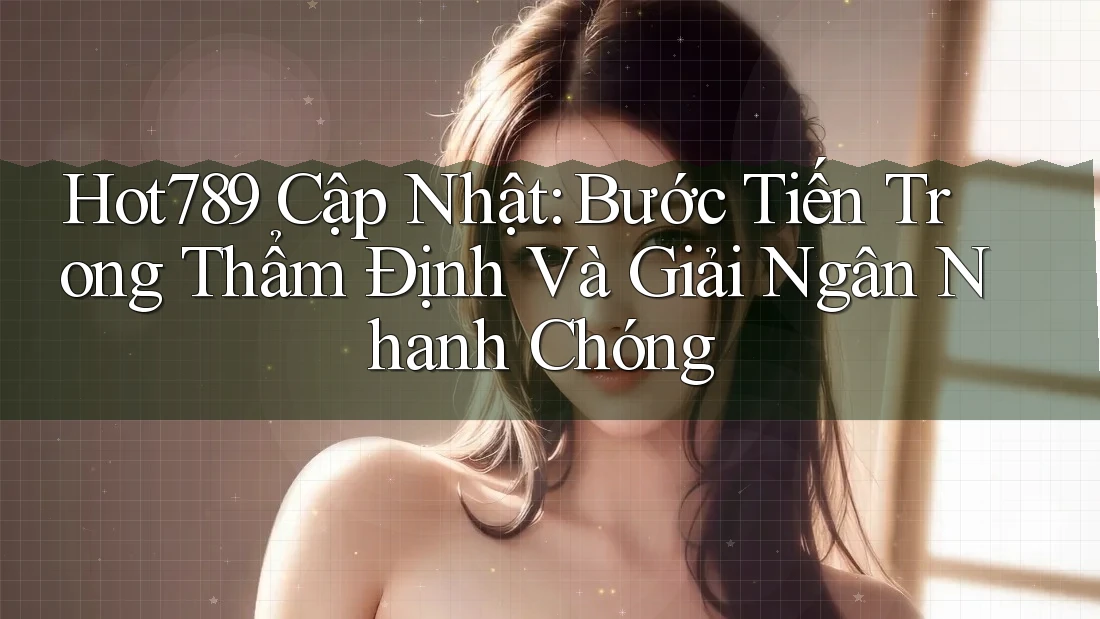 Hot789 Cập Nhật: Bước Tiến Trong Thẩm Định Và Giải Ngân Nhanh Chóng Hot789 Cập Nhật: Bước Tiến Trong Thẩm Định Và Giải Ngân Nhanh Chóng