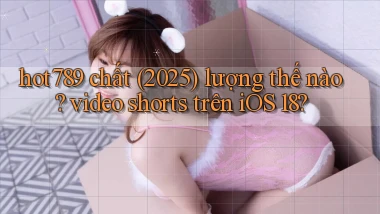 hot789 chất (2025) lượng thế nào video shorts trên iOS 18