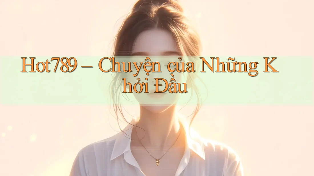 Hot789 – Chuyện của Những Khởi Đầu Hot789 – Chuyện của Những Khởi Đầu