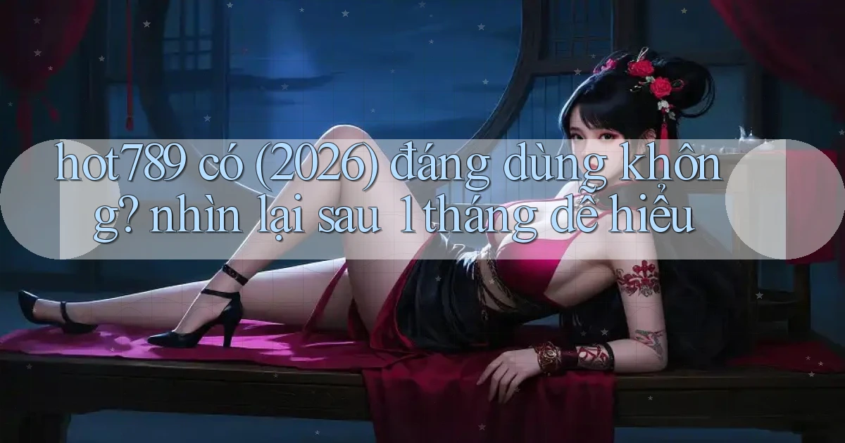 hot789 có (2026) đáng dùng không nhìn lại sau 1 tháng dễ hiểu