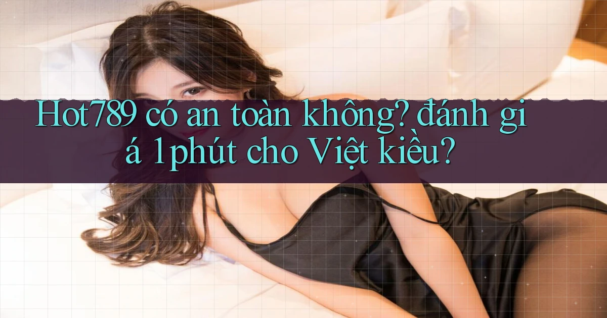 Hot789 có an toàn không đánh giá 1 phút cho Việt kiều