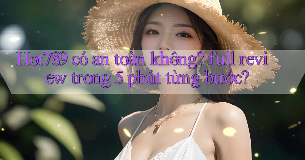 Hot789 có an toàn không full review trong 5 phút từng bước