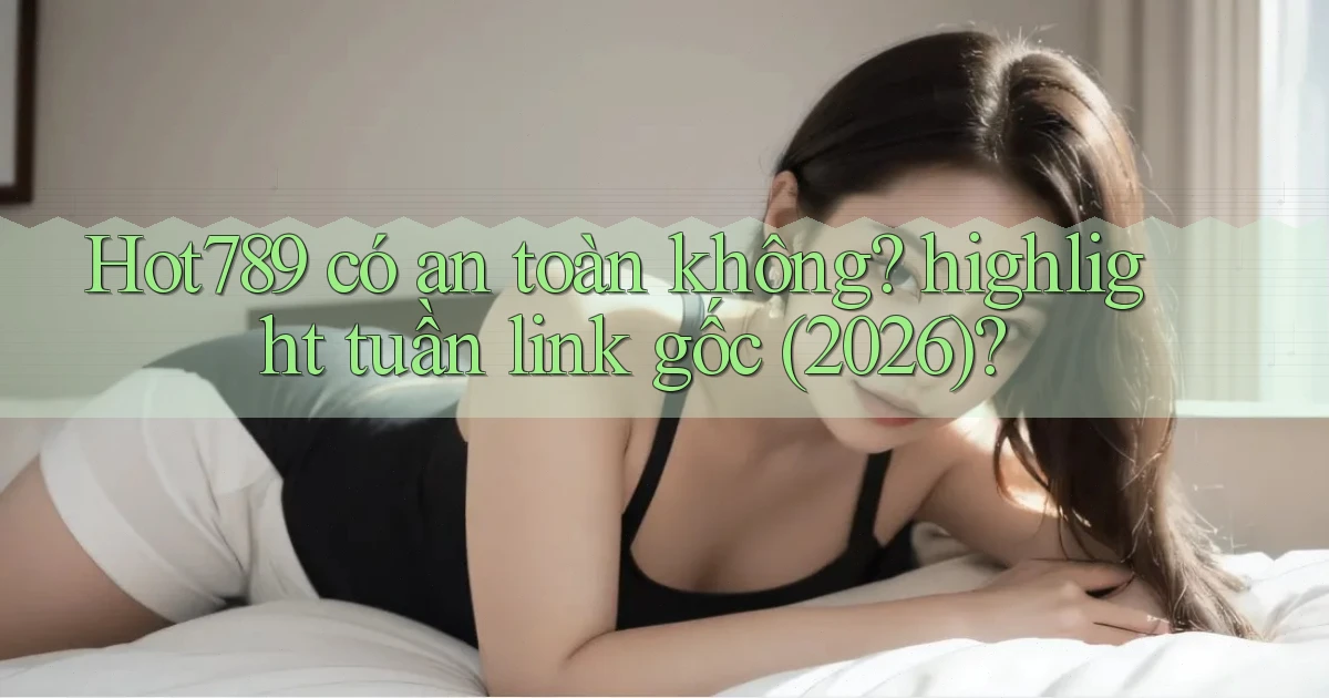 Hot789 có an toàn không highlight tuần link gốc (2026)
