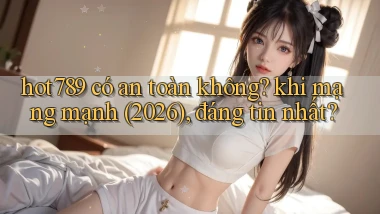 hot789 có an toàn không khi mạng mạnh (2026), đáng tin nhất