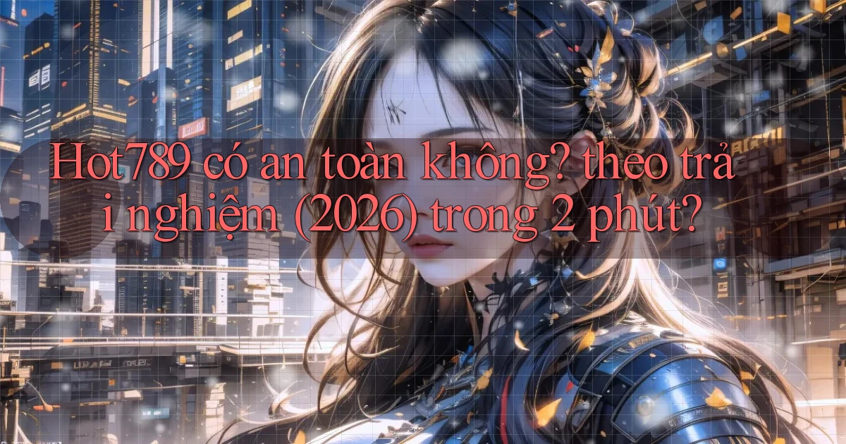 Hot789 có an toàn không theo trải nghiệm (2026) trong 2 phút