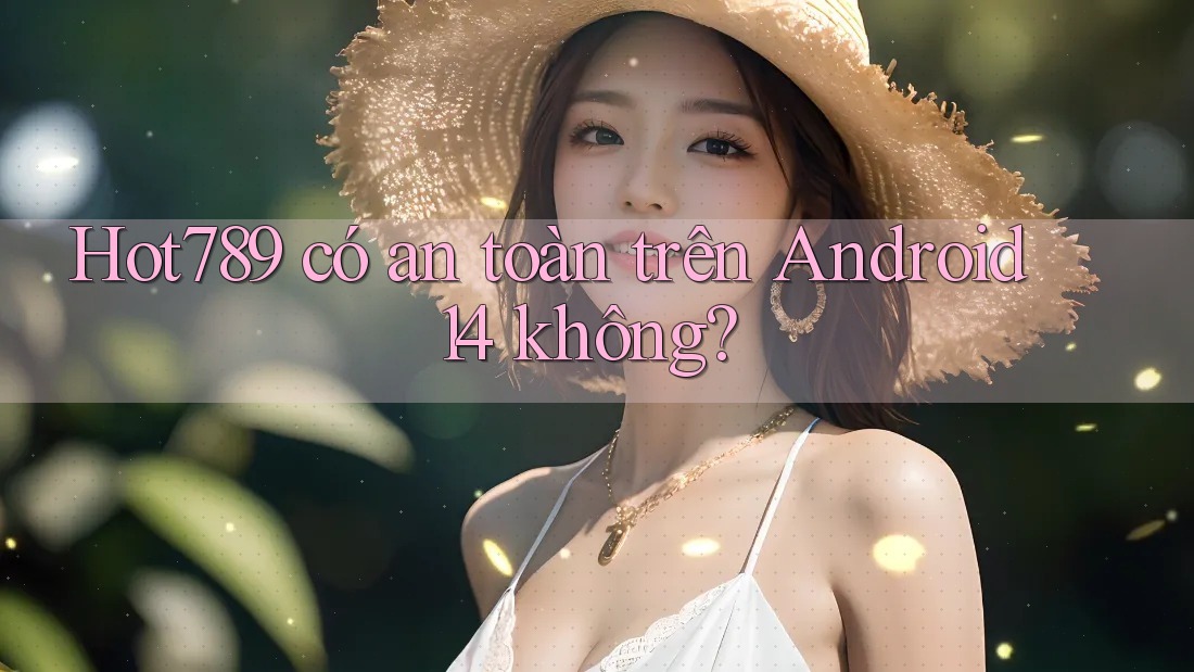 Hot789 có an toàn trên Android 14 không?