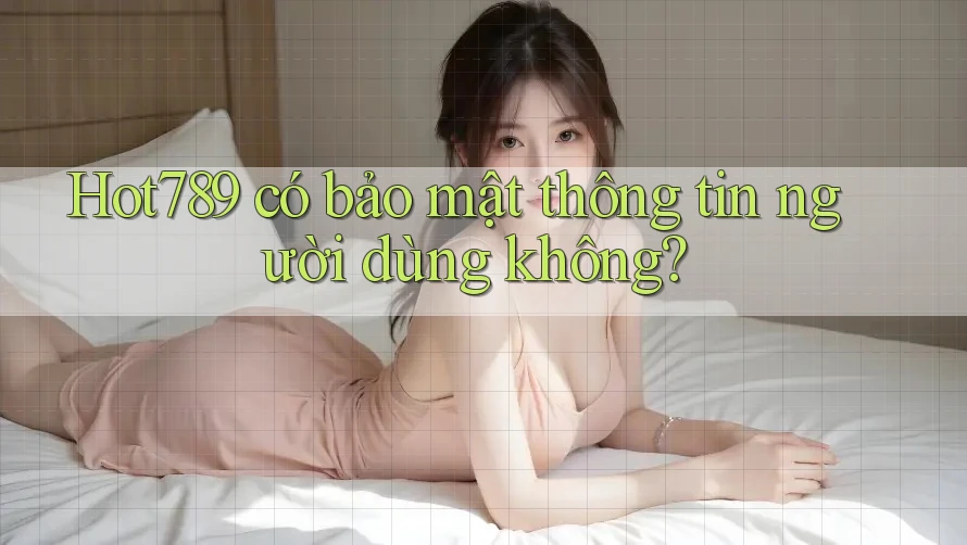 Hot789 có bảo mật thông tin người dùng không?