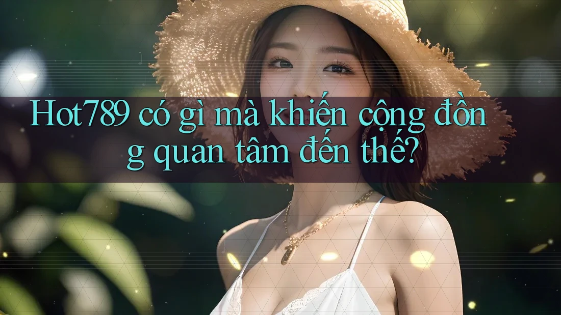Hot789 có gì mà khiến cộng đồng quan tâm đến thế?