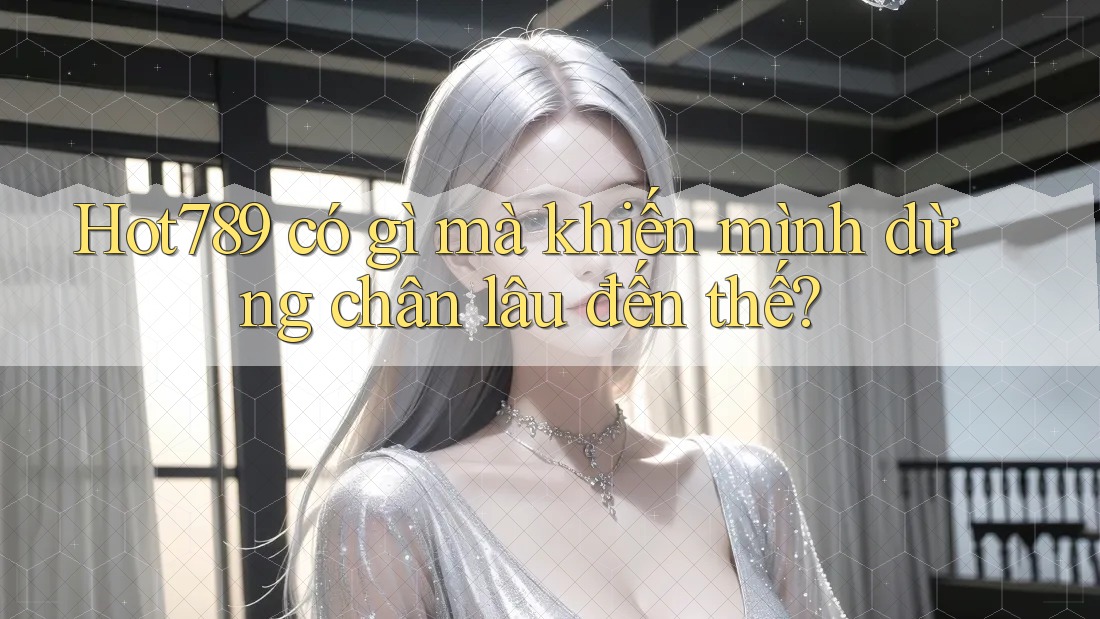 Hot789 có gì mà khiến mình dừng chân lâu đến thế? Hot789 có gì mà khiến mình dừng chân lâu đến thế?