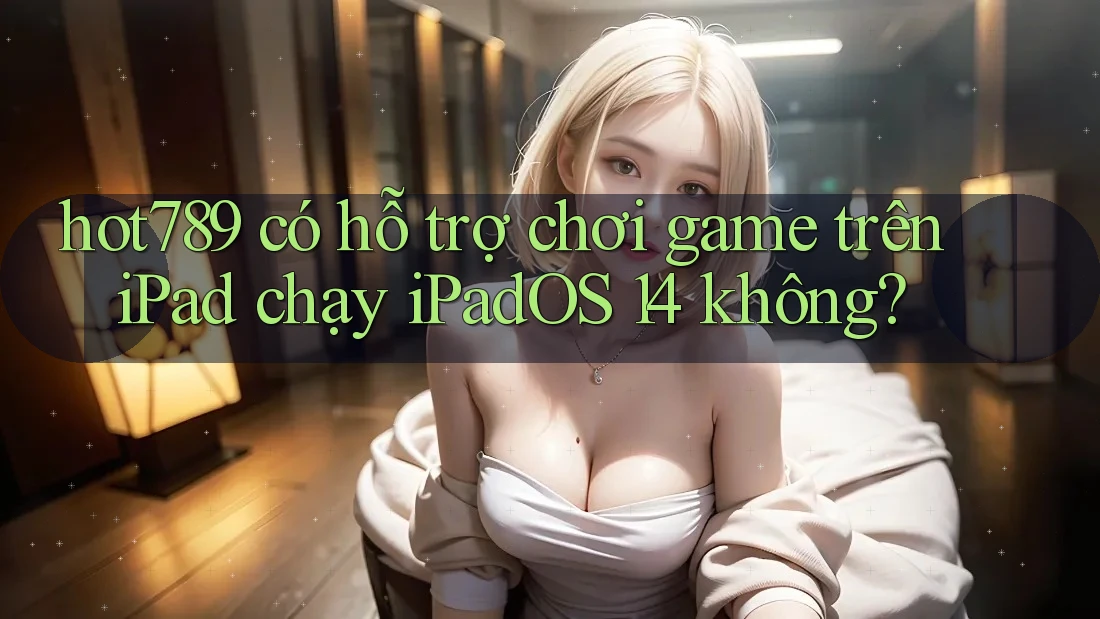hot789 có hỗ trợ chơi game trên iPad chạy iPadOS 14 không?