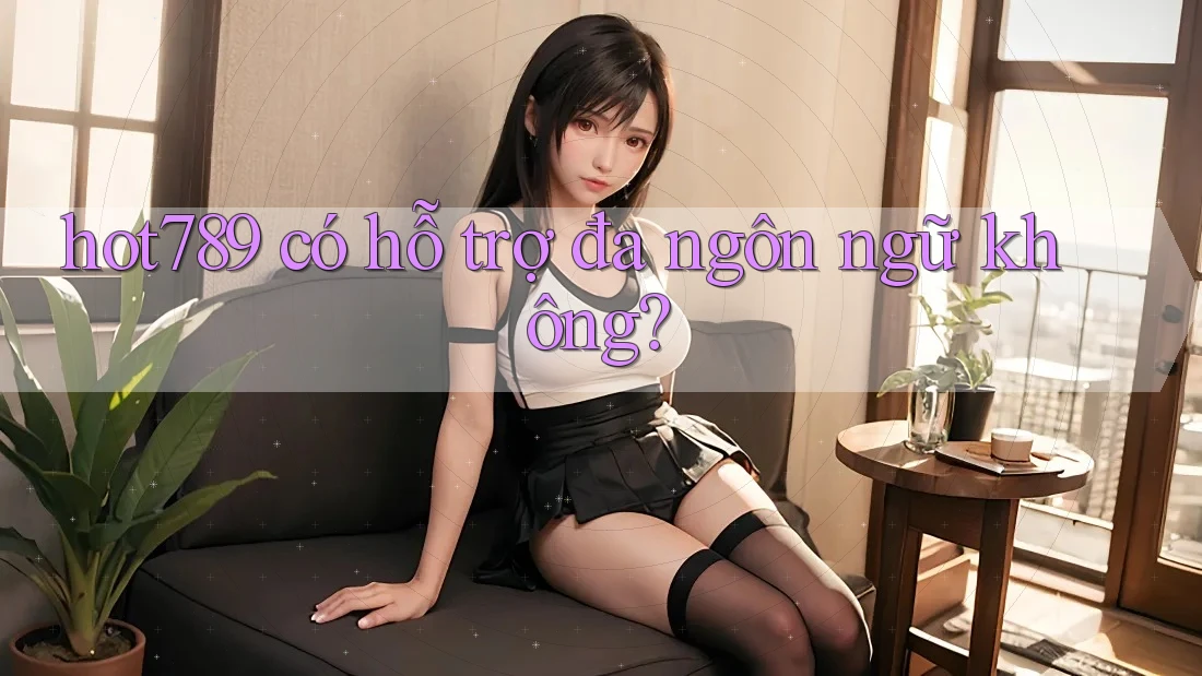 hot789 có hỗ trợ đa ngôn ngữ không? hot789 có hỗ trợ đa ngôn ngữ không?